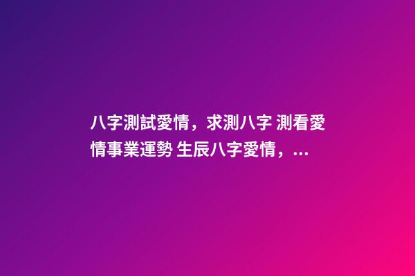 八字測試愛情，求測八字 測看愛情事業運勢 生辰八字愛情，算一下生辰八字，關于愛情方面